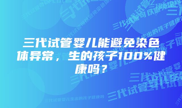 三代试管婴儿能避免染色体异常，生的孩子100%健康吗？