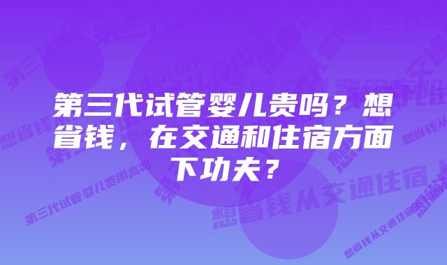 第三代试管婴儿贵吗？想省钱，在交通和住宿方面下功夫？