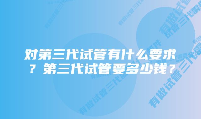 对第三代试管有什么要求？第三代试管要多少钱？