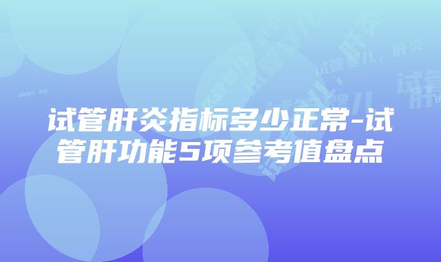 试管肝炎指标多少正常-试管肝功能5项参考值盘点