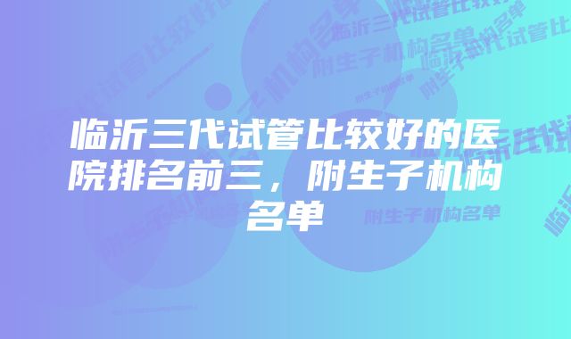 临沂三代试管比较好的医院排名前三，附生子机构名单