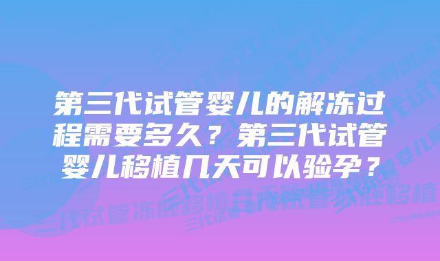 第三代试管婴儿的解冻过程需要多久？第三代试管婴儿移植几天可以验孕？