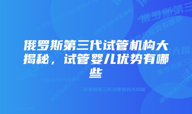 俄罗斯第三代试管机构大揭秘，试管婴儿优势有哪些