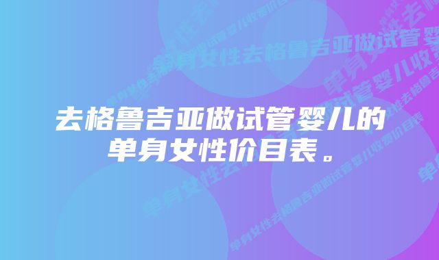 去格鲁吉亚做试管婴儿的单身女性价目表。