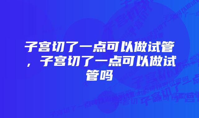 子宫切了一点可以做试管，子宫切了一点可以做试管吗