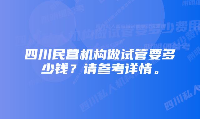 四川民营机构做试管要多少钱？请参考详情。