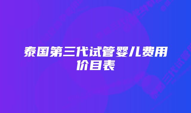 泰国第三代试管婴儿费用价目表