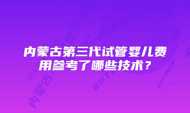 内蒙古第三代试管婴儿费用参考了哪些技术？