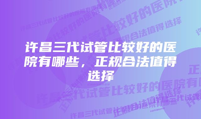 许昌三代试管比较好的医院有哪些，正规合法值得选择