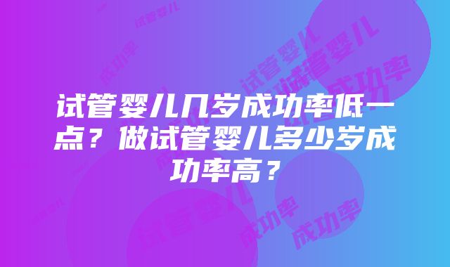 试管婴儿几岁成功率低一点？做试管婴儿多少岁成功率高？