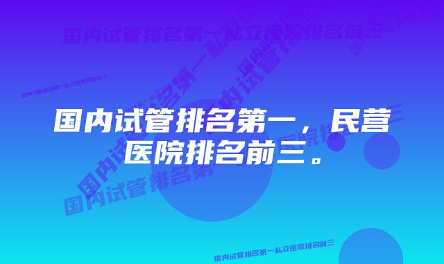 国内试管排名第一，民营医院排名前三。