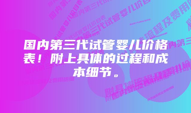 国内第三代试管婴儿价格表！附上具体的过程和成本细节。