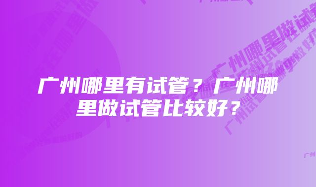 广州哪里有试管？广州哪里做试管比较好？