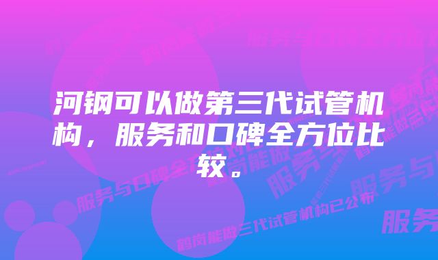 河钢可以做第三代试管机构，服务和口碑全方位比较。