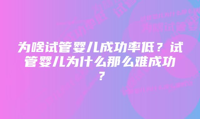 为啥试管婴儿成功率低？试管婴儿为什么那么难成功？