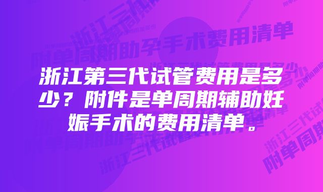 浙江第三代试管费用是多少？附件是单周期辅助妊娠手术的费用清单。