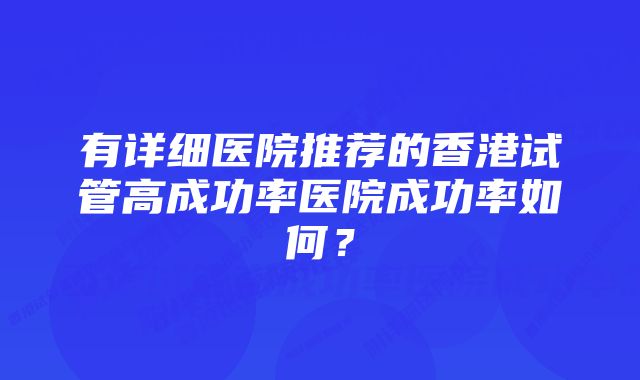 有详细医院推荐的香港试管高成功率医院成功率如何？