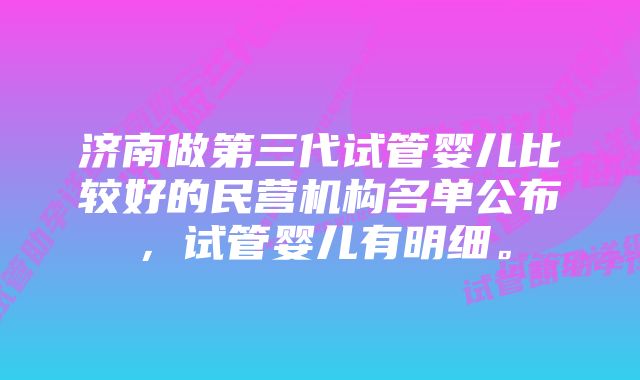 济南做第三代试管婴儿比较好的民营机构名单公布，试管婴儿有明细。