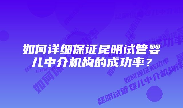 如何详细保证昆明试管婴儿中介机构的成功率？