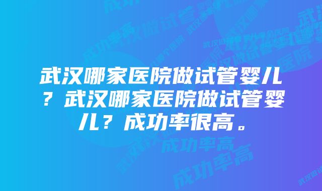 武汉哪家医院做试管婴儿？武汉哪家医院做试管婴儿？成功率很高。