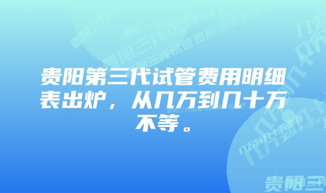 贵阳第三代试管费用明细表出炉，从几万到几十万不等。