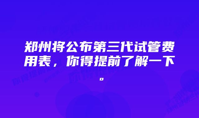 郑州将公布第三代试管费用表，你得提前了解一下。