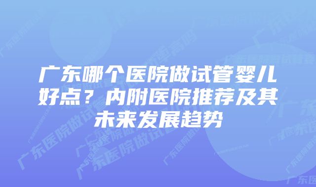 广东哪个医院做试管婴儿好点？内附医院推荐及其未来发展趋势