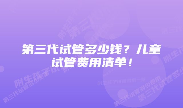 第三代试管多少钱？儿童试管费用清单！