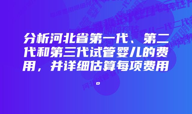 分析河北省第一代、第二代和第三代试管婴儿的费用，并详细估算每项费用。