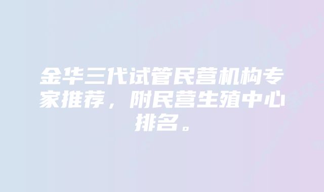 金华三代试管民营机构专家推荐，附民营生殖中心排名。