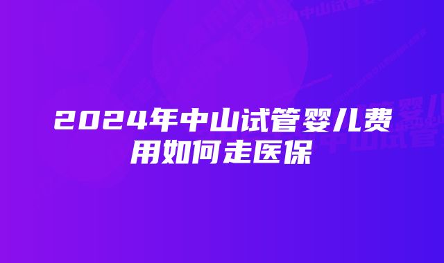 2024年中山试管婴儿费用如何走医保