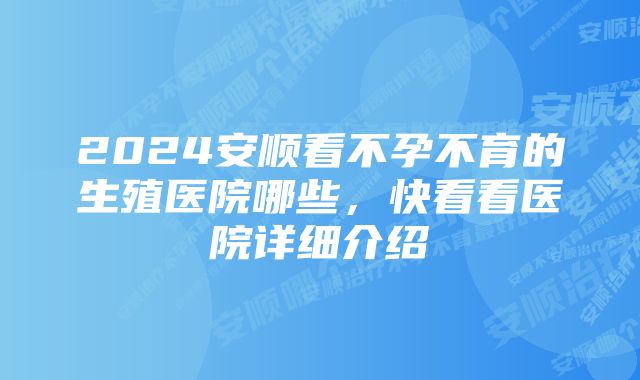 2024安顺看不孕不育的生殖医院哪些，快看看医院详细介绍