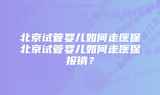 北京试管婴儿如何走医保北京试管婴儿如何走医保报销？