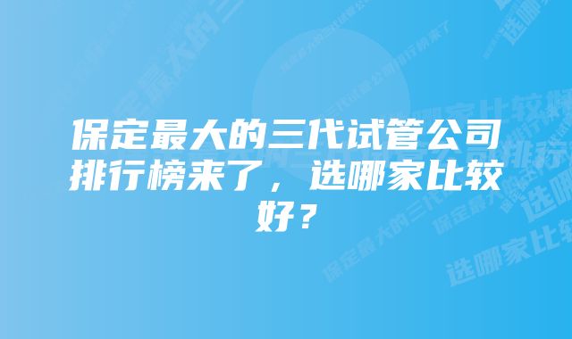 保定最大的三代试管公司排行榜来了，选哪家比较好？