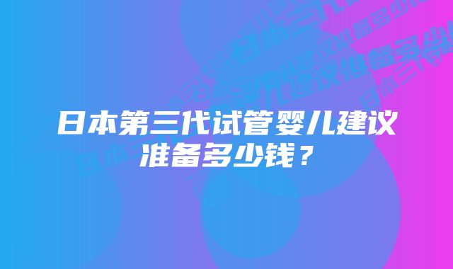 日本第三代试管婴儿建议准备多少钱？