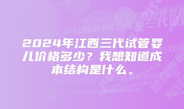 2024年江西三代试管婴儿价格多少？我想知道成本结构是什么。