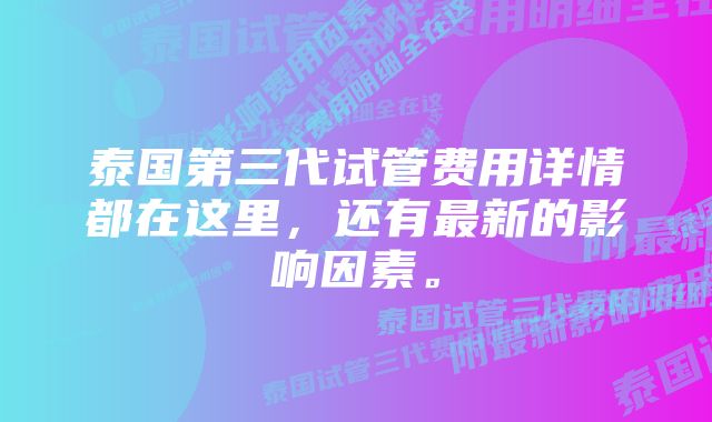 泰国第三代试管费用详情都在这里，还有最新的影响因素。