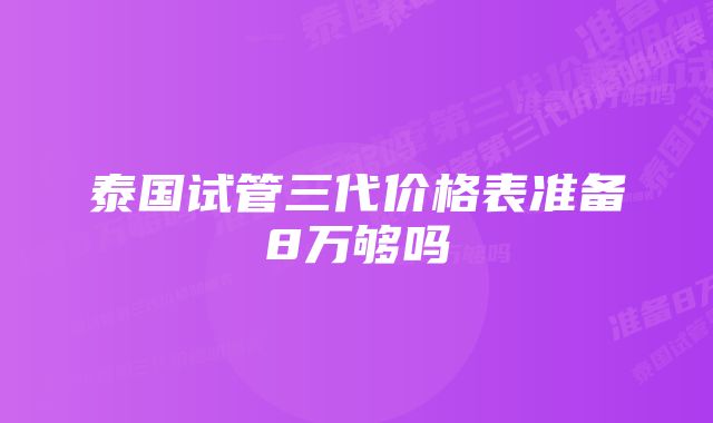 泰国试管三代价格表准备8万够吗