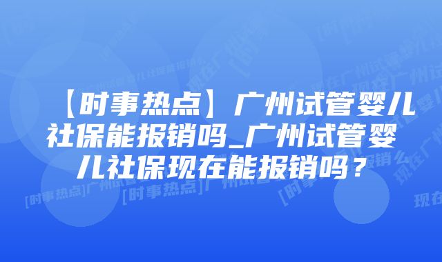 【时事热点】广州试管婴儿社保能报销吗_广州试管婴儿社保现在能报销吗？