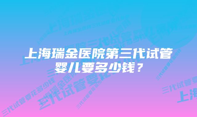 上海瑞金医院第三代试管婴儿要多少钱？