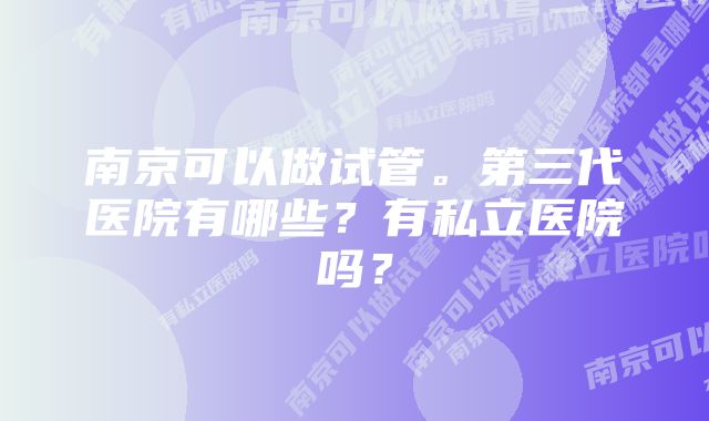 南京可以做试管。第三代医院有哪些？有私立医院吗？