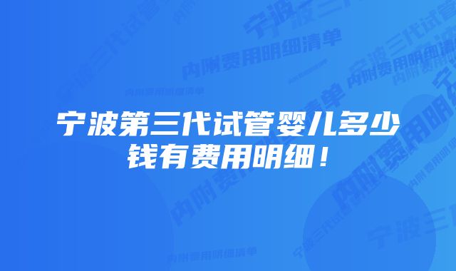 宁波第三代试管婴儿多少钱有费用明细！