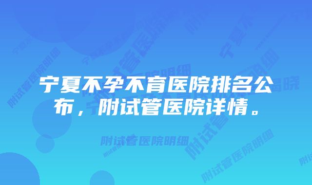 宁夏不孕不育医院排名公布，附试管医院详情。