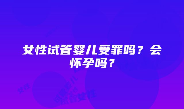 女性试管婴儿受罪吗？会怀孕吗？