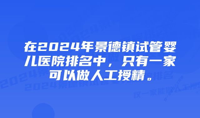 在2024年景德镇试管婴儿医院排名中，只有一家可以做人工授精。