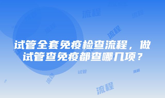 试管全套免疫检查流程，做试管查免疫都查哪几项？