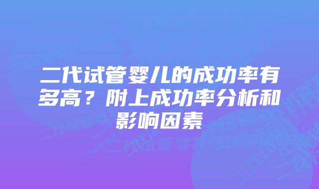 二代试管婴儿的成功率有多高？附上成功率分析和影响因素