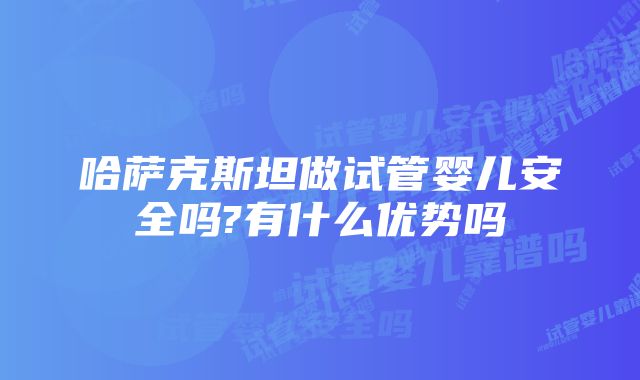 哈萨克斯坦做试管婴儿安全吗?有什么优势吗