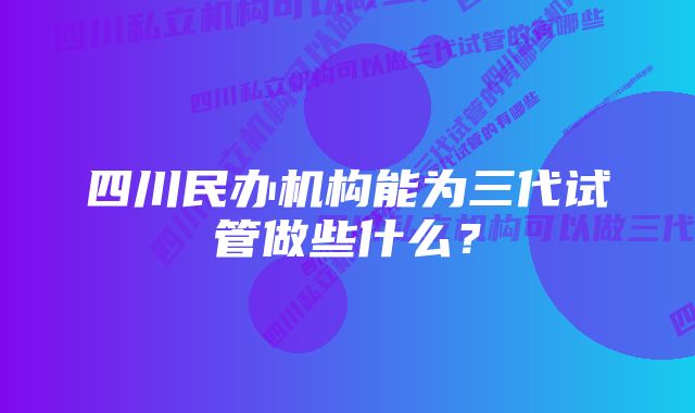 四川民办机构能为三代试管做些什么？