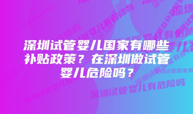 深圳试管婴儿国家有哪些补贴政策？在深圳做试管婴儿危险吗？